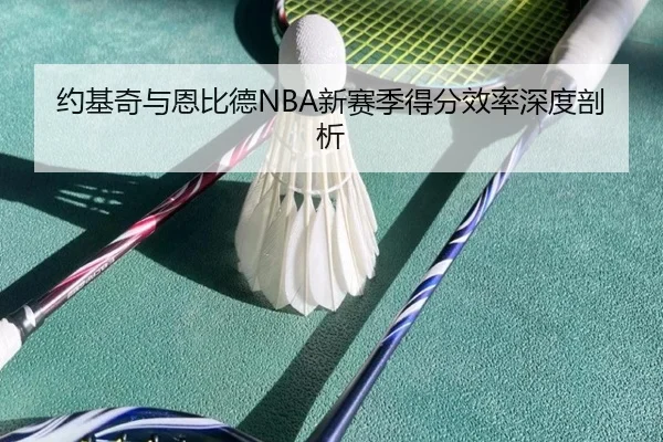 约基奇与恩比德NBA新赛季得分效率深度剖析